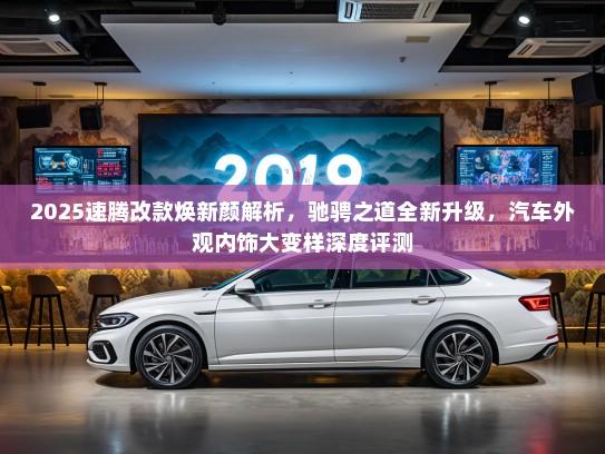 2025速腾改款焕新颜解析，驰骋之道全新升级，汽车外观内饰大变样深度评测