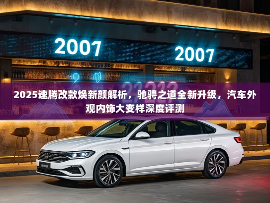 2025速腾改款焕新颜解析，驰骋之道全新升级，汽车外观内饰大变样深度评测