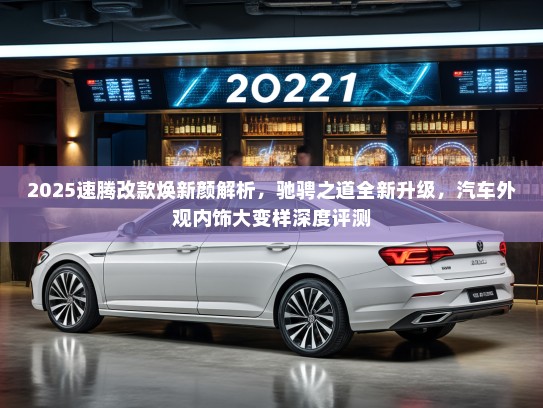 2025速腾改款焕新颜解析，驰骋之道全新升级，汽车外观内饰大变样深度评测