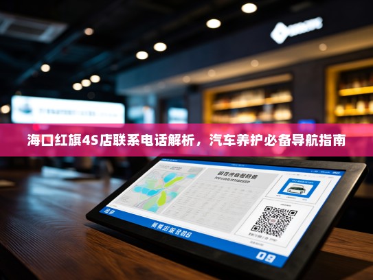 海口红旗4S店联系电话解析,汽车养护必备导航指南 海口红旗4S店联系电话解析,汽车养护必备导航指南