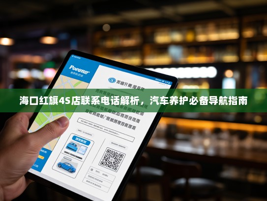 海口红旗4S店联系电话解析,汽车养护必备导航指南 海口红旗4S店联系电话解析,汽车养护必备导航指南