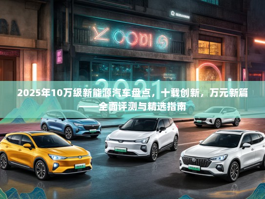 2025年10万级新能源汽车盘点，十载创新，万元新篇——全面评测与精选指南