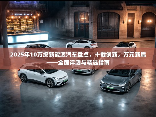 2025年10万级新能源汽车盘点，十载创新，万元新篇——全面评测与精选指南