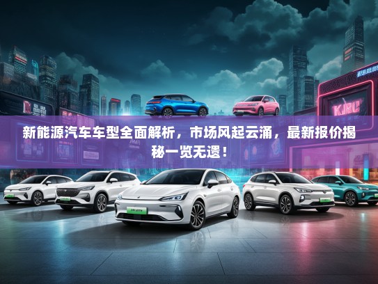 新能源汽车车型全面解析，市场风起云涌，最新报价揭秘一览无遗！