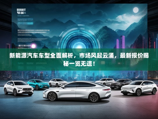 新能源汽车车型全面解析，市场风起云涌，最新报价揭秘一览无遗！