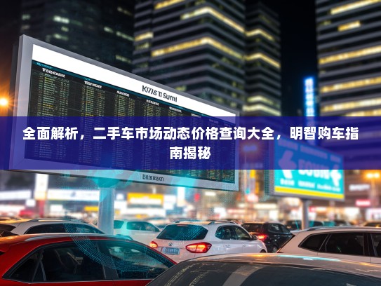 全面解析，二手车市场动态价格查询大全，明智购车指南揭秘