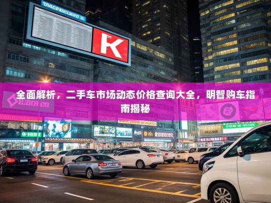 全面解析，二手车市场动态价格查询大全，明智购车指南揭秘
