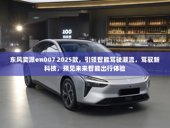 东风奕派eπ007 2025款，引领智能驾驶潮流，驾驭新科技，预见未来智能出行体验