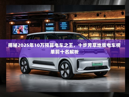 揭秘2025年10万预算电车之王,十步芳草地版电车榜单前十名解析 揭秘2025年10万预算电车之王,十步芳草地版电车榜单前十名解析