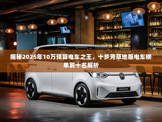 揭秘2025年10万预算电车之王,十步芳草地版电车榜单前十名解析 揭秘2025年10万预算电车之王,十步芳草地版电车榜单前十名解析