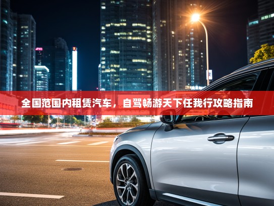 全国范围内租赁汽车，自驾畅游天下任我行攻略指南
