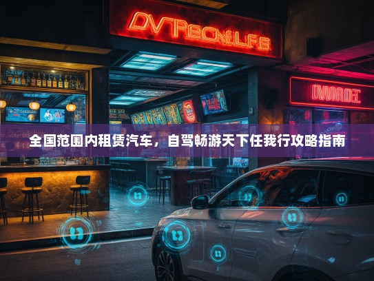 全国范围内租赁汽车，自驾畅游天下任我行攻略指南