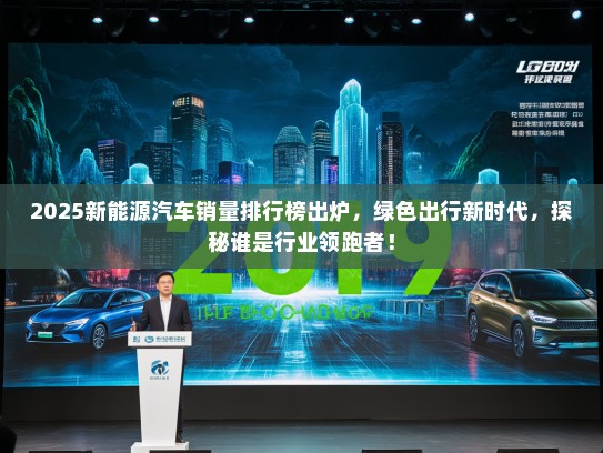 2025新能源汽车销量排行榜出炉，绿色出行新时代，探秘谁是行业领跑者！
