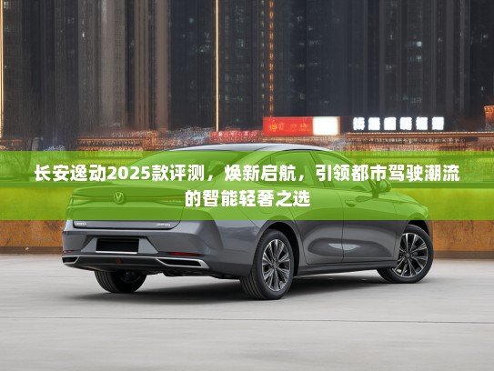 长安逸动2025款评测,焕新启航,引领都市驾驶潮流的智能轻奢之选 长安逸动2025款评测,焕新启航,引领都市驾驶潮流的智能轻奢之选