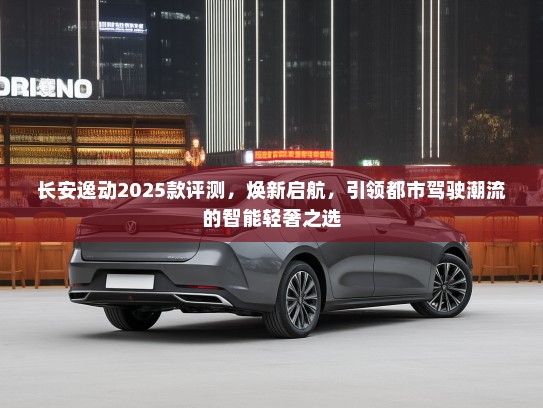 长安逸动2025款评测,焕新启航,引领都市驾驶潮流的智能轻奢之选 长安逸动2025款评测,焕新启航,引领都市驾驶潮流的智能轻奢之选