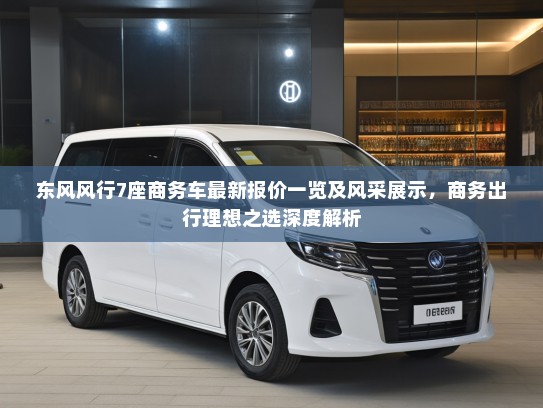 东风风行7座商务车最新报价一览及风采展示，商务出行理想之选深度解析