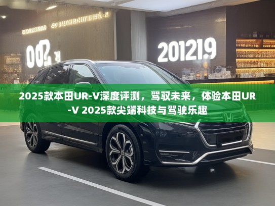2025款本田UR-V深度评测,驾驭未来,体验本田UR-V 2025款尖端科技与驾驶乐趣 2025款本田UR-V深度评测,驾驭未来,体验本田UR-V 2025款尖端科技与驾驶乐趣
