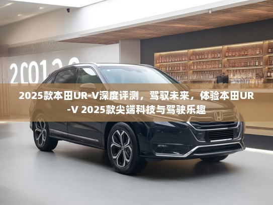 2025款本田UR-V深度评测,驾驭未来,体验本田UR-V 2025款尖端科技与驾驶乐趣 2025款本田UR-V深度评测,驾驭未来,体验本田UR-V 2025款尖端科技与驾驶乐趣