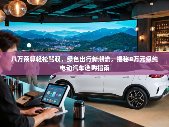 八万预算轻松驾驭,绿色出行新潮流,揭秘8万元级纯电动汽车选购指南 八万预算轻松驾驭,绿色出行新潮流,揭秘8万元级纯电动汽车选购指南