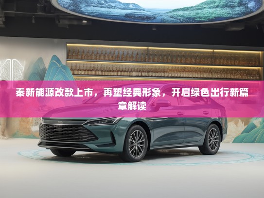 秦新能源改款上市，再塑经典形象，开启绿色出行新篇章解读