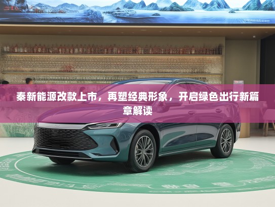 秦新能源改款上市，再塑经典形象，开启绿色出行新篇章解读
