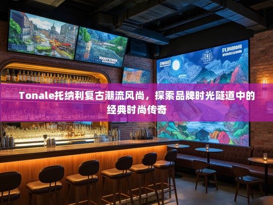 Tonale托纳利复古潮流风尚,探索品牌时光隧道中的经典时尚传奇 Tonale托纳利复古潮流风尚,探索品牌时光隧道中的经典时尚传奇