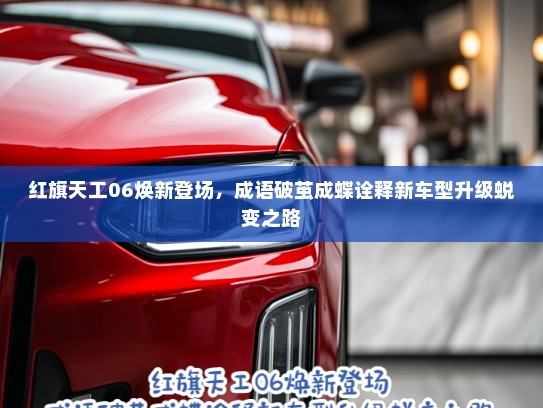 红旗天工06焕新登场,成语破茧成蝶诠释新车型升级蜕变之路 红旗天工06焕新登场,成语破茧成蝶诠释新车型升级蜕变之路