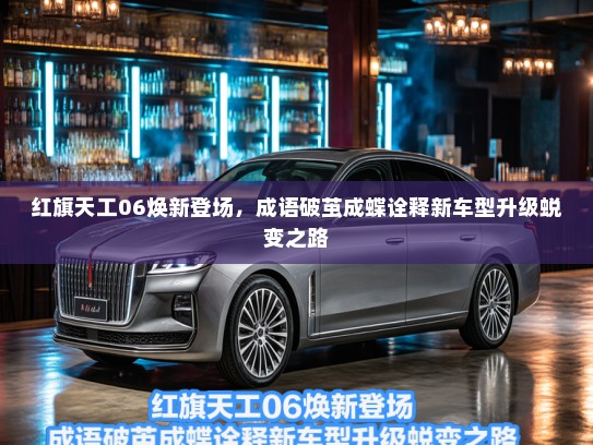 红旗天工06焕新登场,成语破茧成蝶诠释新车型升级蜕变之路 红旗天工06焕新登场,成语破茧成蝶诠释新车型升级蜕变之路