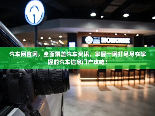 汽车网官网，全面覆盖汽车资讯，掌握一网打尽尽在掌握的汽车信息门户攻略！