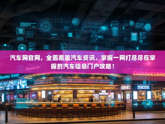 汽车网官网，全面覆盖汽车资讯，掌握一网打尽尽在掌握的汽车信息门户攻略！