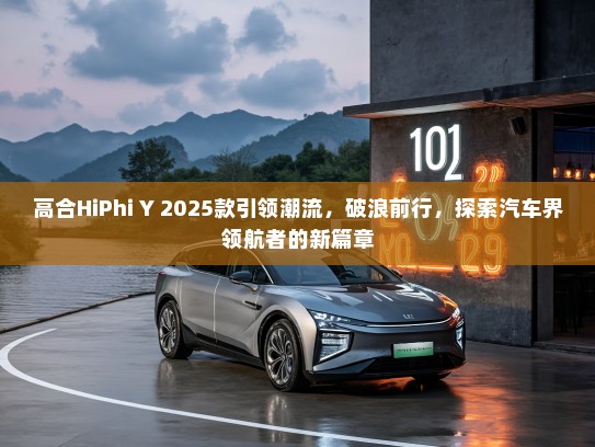 高合HiPhi Y 2025款引领潮流，破浪前行，探索汽车界领航者的新篇章