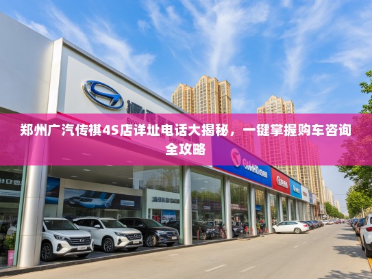 郑州广汽传祺4S店详址电话大揭秘,一键掌握购车咨询全攻略 郑州广汽传祺4S店详址电话大揭秘,一键掌握购车咨询全攻略