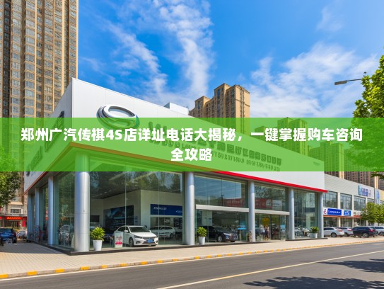 郑州广汽传祺4S店详址电话大揭秘,一键掌握购车咨询全攻略 郑州广汽传祺4S店详址电话大揭秘,一键掌握购车咨询全攻略