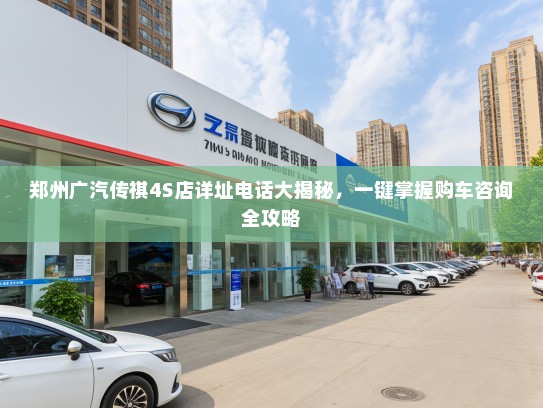 郑州广汽传祺4S店详址电话大揭秘,一键掌握购车咨询全攻略 郑州广汽传祺4S店详址电话大揭秘,一键掌握购车咨询全攻略