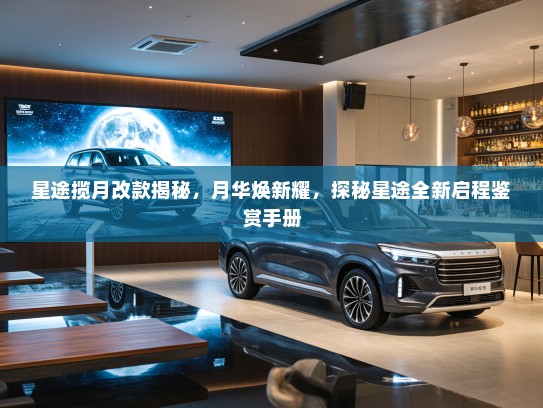 星途揽月改款揭秘,月华焕新耀,探秘星途全新启程鉴赏手册 星途揽月改款揭秘,月华焕新耀,探秘星途全新启程鉴赏手册