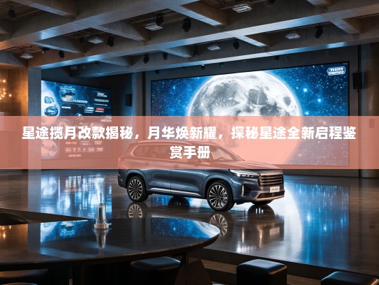 星途揽月改款揭秘,月华焕新耀,探秘星途全新启程鉴赏手册 星途揽月改款揭秘,月华焕新耀,探秘星途全新启程鉴赏手册