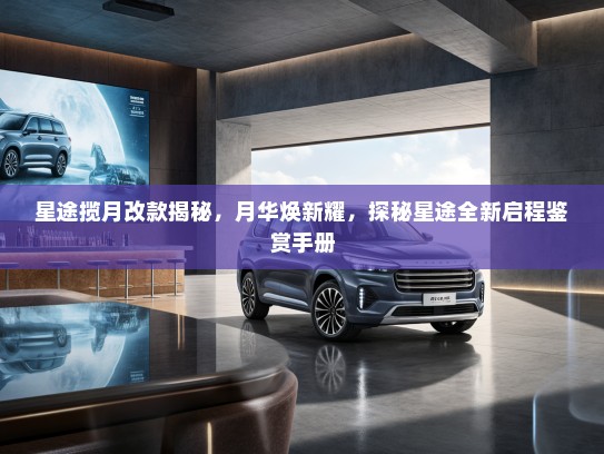 星途揽月改款揭秘,月华焕新耀,探秘星途全新启程鉴赏手册 星途揽月改款揭秘,月华焕新耀,探秘星途全新启程鉴赏手册