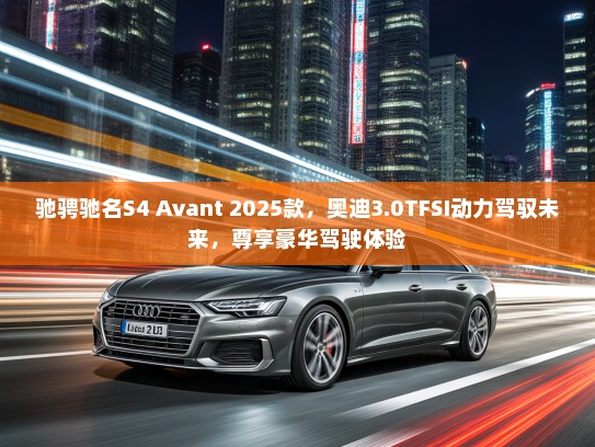 驰骋驰名S4 Avant 2025款,奥迪3.0TFSI动力驾驭未来,尊享豪华驾驶体验 驰骋驰名S4 Avant 2025款,奥迪3.0TFSI动力驾驭未来,尊享豪华驾驶体验