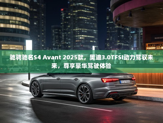 驰骋驰名S4 Avant 2025款,奥迪3.0TFSI动力驾驭未来,尊享豪华驾驶体验 驰骋驰名S4 Avant 2025款,奥迪3.0TFSI动力驾驭未来,尊享豪华驾驶体验