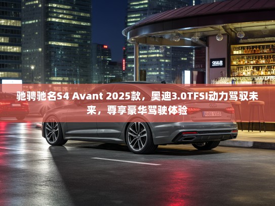 驰骋驰名S4 Avant 2025款,奥迪3.0TFSI动力驾驭未来,尊享豪华驾驶体验 驰骋驰名S4 Avant 2025款,奥迪3.0TFSI动力驾驭未来,尊享豪华驾驶体验