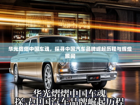 华光熠熠中国车魂,探寻中国汽车品牌崛起历程与辉煌瞬间 华光熠熠中国车魂,探寻中国汽车品牌崛起历程与辉煌瞬间