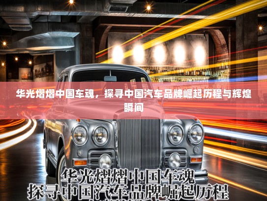 华光熠熠中国车魂,探寻中国汽车品牌崛起历程与辉煌瞬间 华光熠熠中国车魂,探寻中国汽车品牌崛起历程与辉煌瞬间