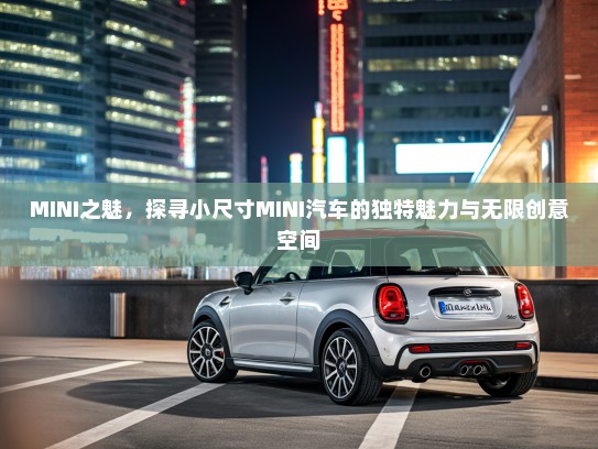 MINI之魅,探寻小尺寸MINI汽车的独特魅力与无限创意空间 MINI之魅,探寻小尺寸MINI汽车的独特魅力与无限创意空间