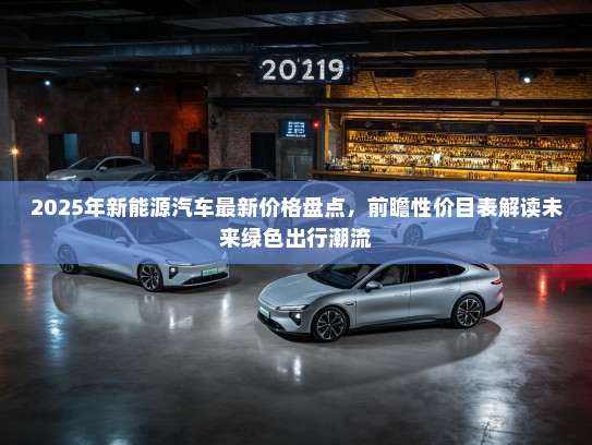 2025年新能源汽车最新价格盘点，前瞻性价目表解读未来绿色出行潮流