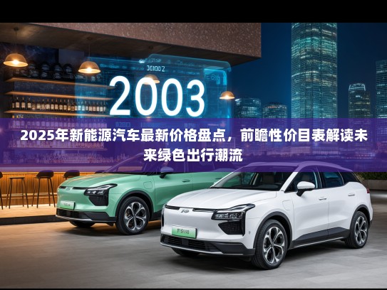 2025年新能源汽车最新价格盘点，前瞻性价目表解读未来绿色出行潮流