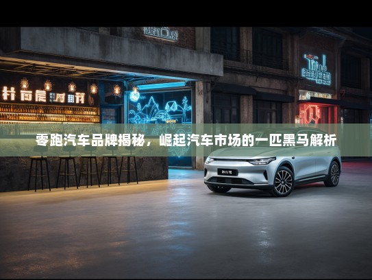 零跑汽车品牌揭秘，崛起汽车市场的一匹黑马解析