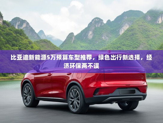 比亚迪新能源5万预算车型推荐,绿色出行新选择,经济环保两不误 比亚迪新能源5万预算车型推荐,绿色出行新选择,经济环保两不误