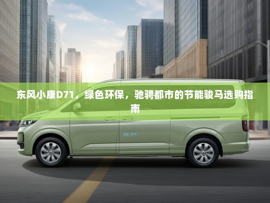 东风小康D71,绿色环保,驰骋都市的节能骏马选购指南 东风小康D71,绿色环保,驰骋都市的节能骏马选购指南