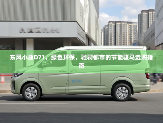 东风小康D71,绿色环保,驰骋都市的节能骏马选购指南 东风小康D71,绿色环保,驰骋都市的节能骏马选购指南