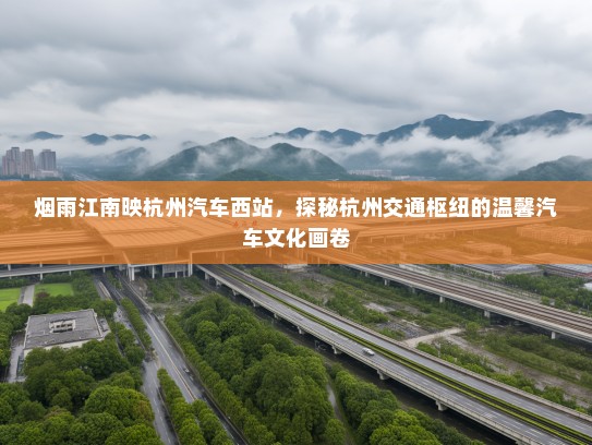 烟雨江南映杭州汽车西站,探秘杭州交通枢纽的温馨汽车文化画卷 烟雨江南映杭州汽车西站,探秘杭州交通枢纽的温馨汽车文化画卷